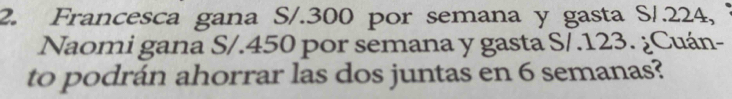 Francesca gana S/.300 por semana y gasta S/.224, 
Naomi gana S/.450 por semana y gasta S/.123. ¿Cuán- 
to podrán ahorrar las dos juntas en 6 semanas?