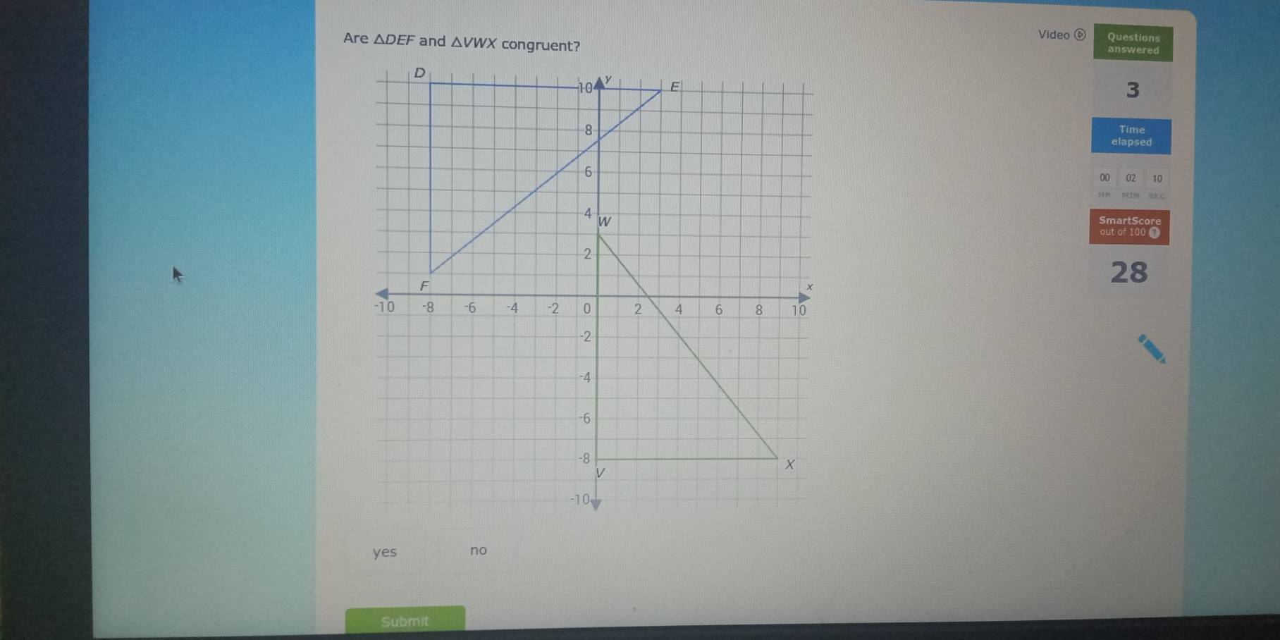 Video ⑥
Are △ DEF and △ VWX congruent? Questions
answered
3
Time
elapsed
10
out of 100 0
28
yes no
Submit