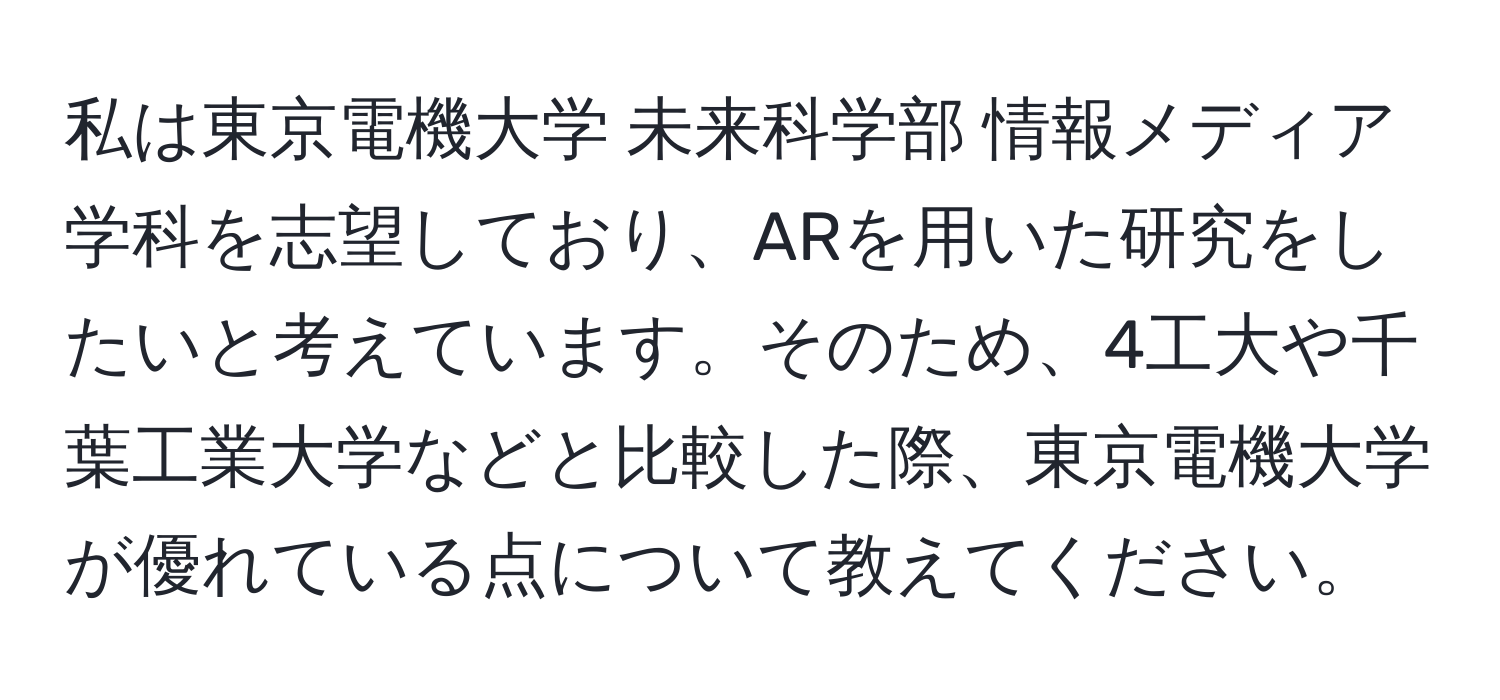 私は東京電機大学 未来科学部 情報メディア学科を志望しており、ARを用いた研究をしたいと考えています。そのため、4工大や千葉工業大学などと比較した際、東京電機大学が優れている点について教えてください。