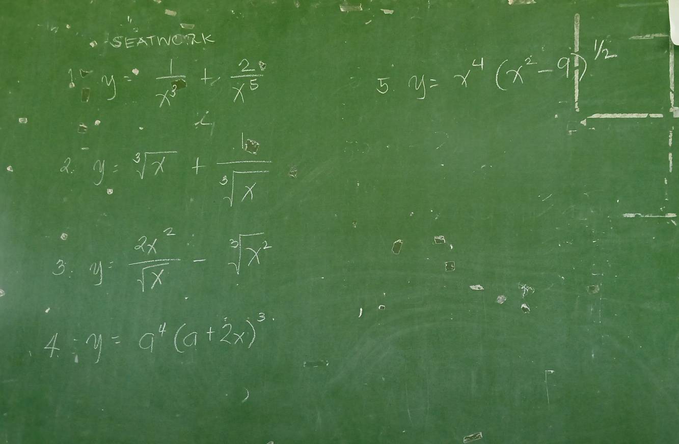 .SEATNORK 
1_n^((∈fty frac )4) y= 1/x^3 +x^5
5 y=x^4(x^2-9)^1/2
2. y=sqrt[3](x)+ 12/sqrt[3](x) 
3. y= 3x^2/sqrt(x) -sqrt[3](x^2)
4. y=a^4(a+2x)^3