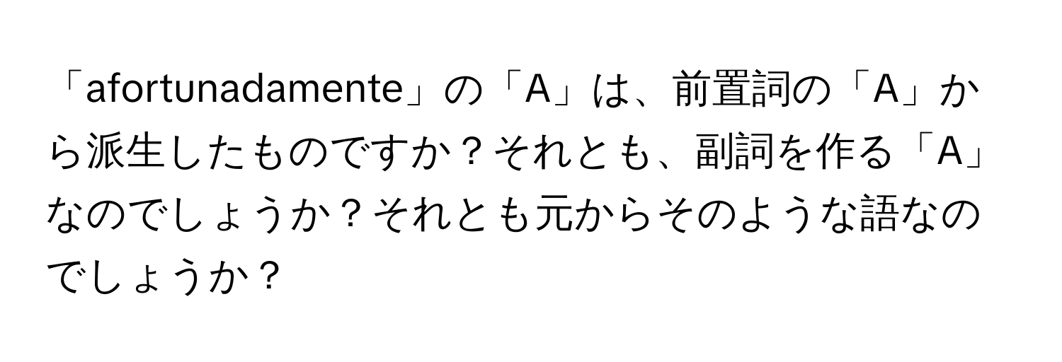 「afortunadamente」の「A」は、前置詞の「A」から派生したものですか？それとも、副詞を作る「A」なのでしょうか？それとも元からそのような語なのでしょうか？