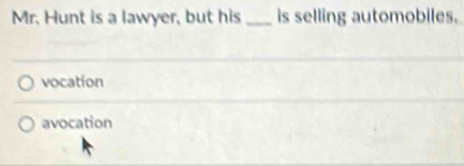 Mr. Hunt is a lawyer, but his _is selling automobiles.
vocation
avocation