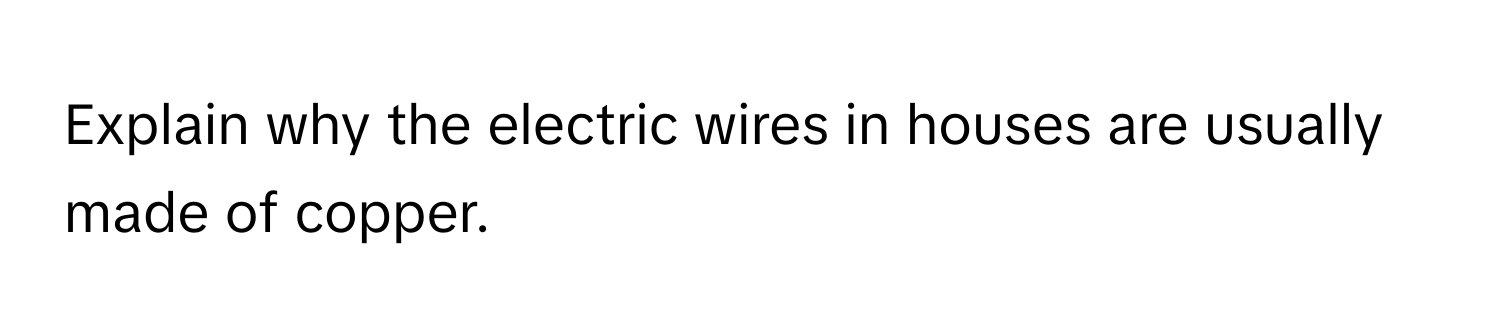 Explain why the electric wires in houses are usually made of copper.