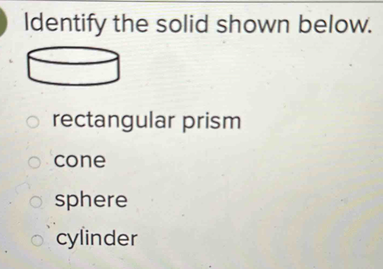 Identify the solid shown below.
rectangular prism
cone
sphere
cylinder