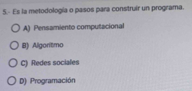 5.- Es la metodología o pasos para construir un programa.
A) Pensamiento computacional
B) Algoritmo
C) Redes sociales
D) Programación