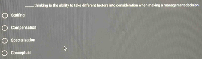 thinking is the ability to take different factors into consideration when making a management decision.
Staffing
Compensation
Specialization
Conceptual