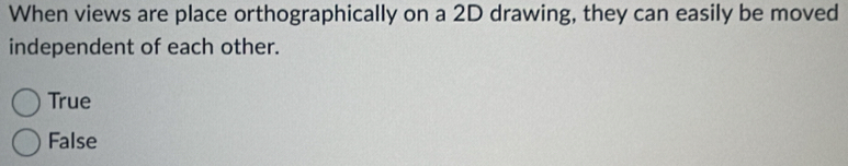 When views are place orthographically on a 2D drawing, they can easily be moved
independent of each other.
True
False