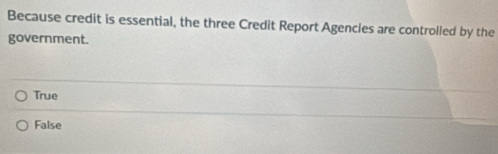 Because credit is essential, the three Credit Report Agencles are controlled by the
government.
True
False