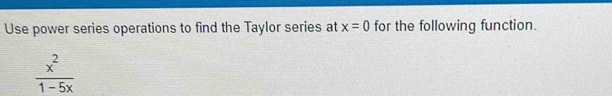 Use power series operations to find the Taylor series at x=0 for the following function.
 x^2/1-5x 