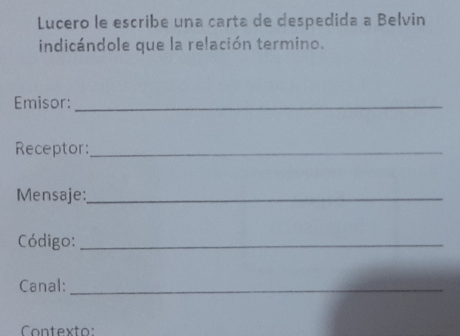 Lucero le escribe una carta de despedida a Belvin 
indicándole que la relación termino. 
Emisor:_ 
Receptor:_ 
Mensaje:_ 
Código:_ 
Canal:_ 
Contexto: