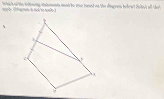 which of the following statements must be true based on the disgram below? Select all that 
agply (Disgram is not to scale.)