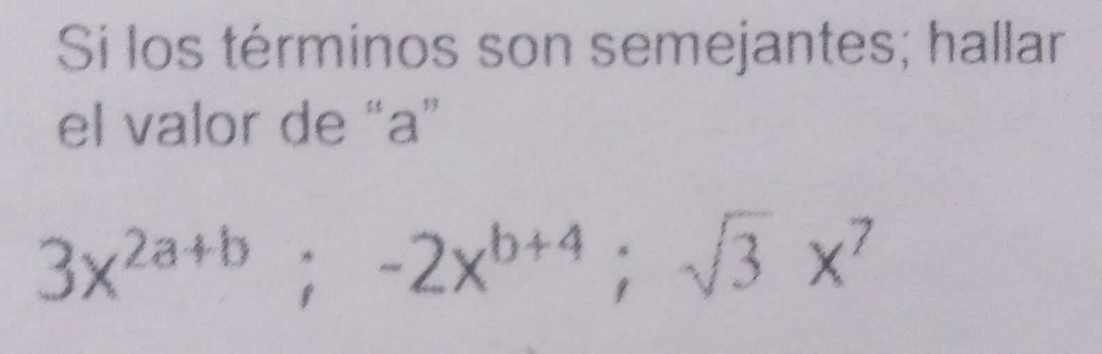 Si los términos son semejantes; hallar 
el valor de “ a ”
3x^(2a+b); -2x^(b+4); sqrt(3)x^7