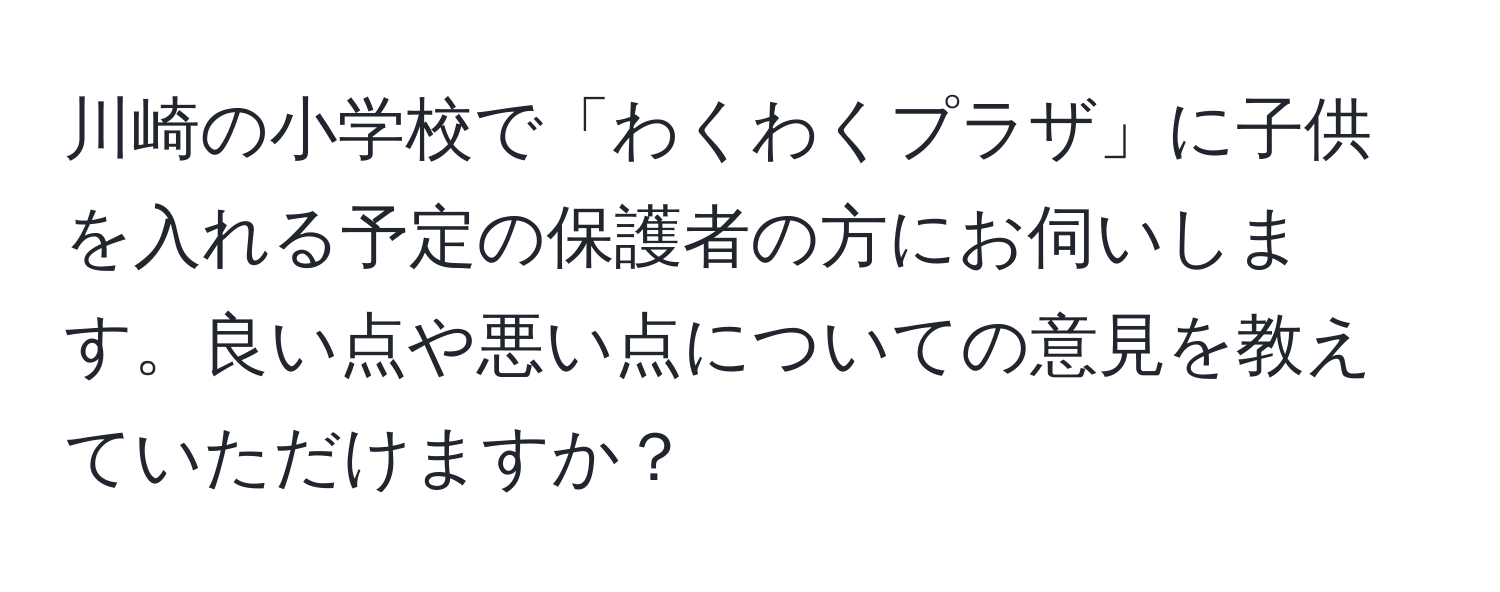 川崎の小学校で「わくわくプラザ」に子供を入れる予定の保護者の方にお伺いします。良い点や悪い点についての意見を教えていただけますか？