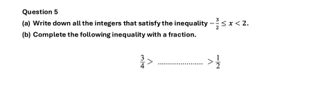 Write down all the integers that satisfy the inequality - 3/2 ≤ x<2</tex>. 
(b) Complete the following inequality with a fraction.
 3/4 > _  1/2 