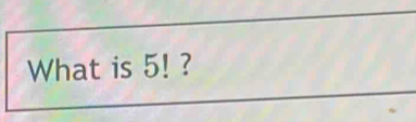 Solved: What is 5! ? [Math]