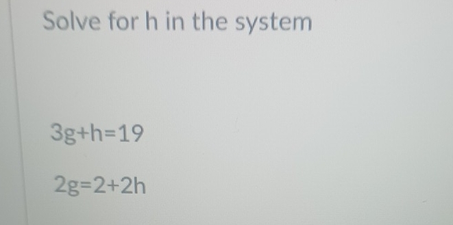 Solve for h in the system
3g+h=19
2g=2+2h