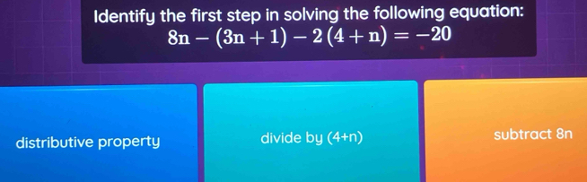 Identify the first step in solving the following equation:
8n-(3n+1)-2(4+n)=-20
distributive property divide by (4+) n) subtract 8n