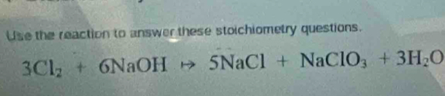 Use the reaction to answer these stoichiometry questions.
3Cl_2+6NaOHto 5NaCl+NaClO_3+3H_2O