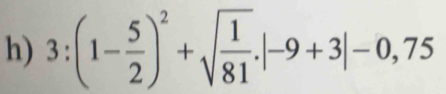 3:(1- 5/2 )^2+sqrt(frac 1)81.|-9+3|-0,75