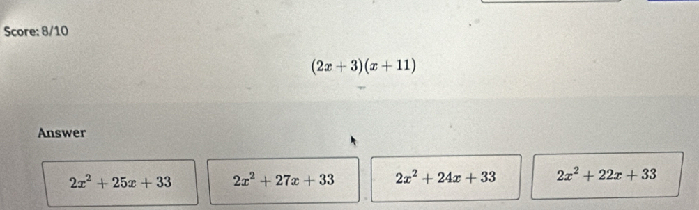 Score: 8/10
(2x+3)(x+11)
Answer
2x^2+25x+33 2x^2+27x+33 2x^2+24x+33 2x^2+22x+33