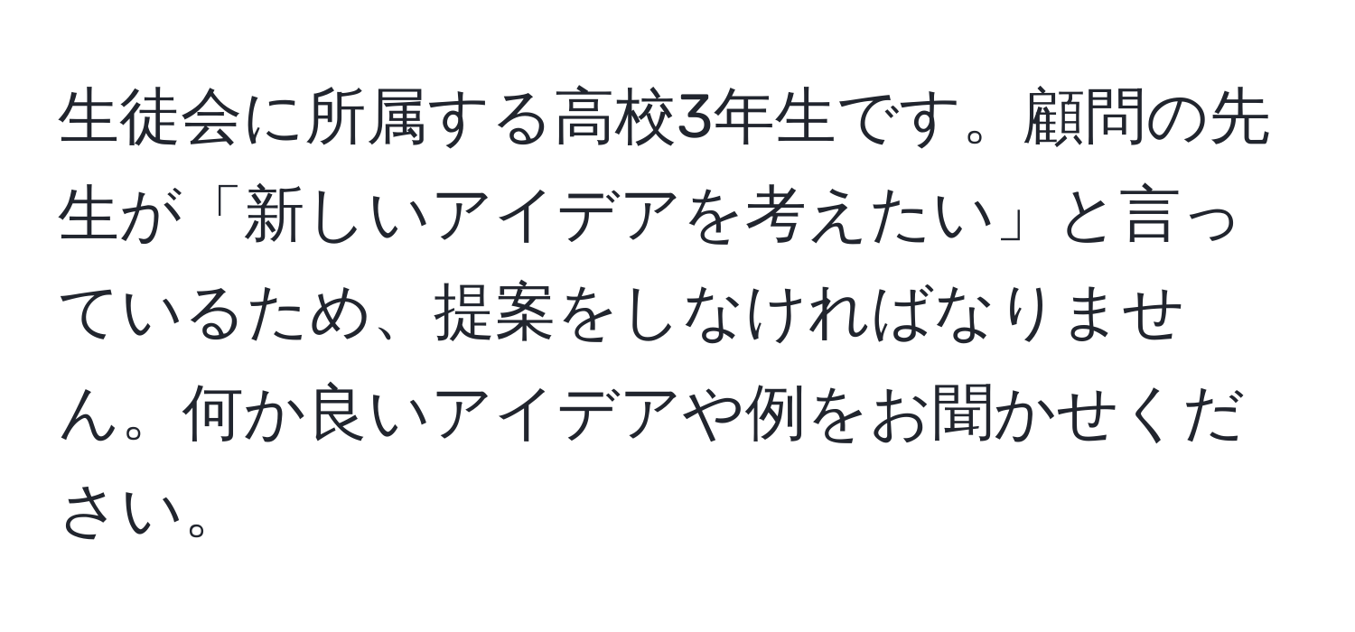 生徒会に所属する高校3年生です。顧問の先生が「新しいアイデアを考えたい」と言っているため、提案をしなければなりません。何か良いアイデアや例をお聞かせください。