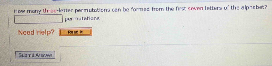 How many three-letter permutations can be formed from the first seven letters of the alphabet? 
permutations 
Need Help? Read It 
Submit Answer