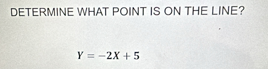 DETERMINE WHAT POINT IS ON THE LINE?
Y=-2X+5