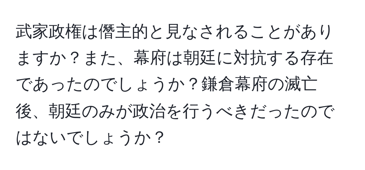 武家政権は僭主的と見なされることがありますか？また、幕府は朝廷に対抗する存在であったのでしょうか？鎌倉幕府の滅亡後、朝廷のみが政治を行うべきだったのではないでしょうか？