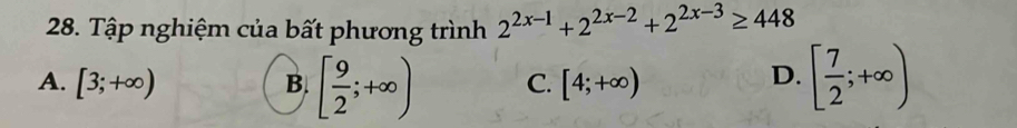 Tập nghiệm của bất phương trình 2^(2x-1)+2^(2x-2)+2^(2x-3)≥ 448
A. [3;+∈fty ) B. [ 9/2 ;+∈fty ) C. [4;+∈fty )
D. [ 7/2 ;+∈fty )