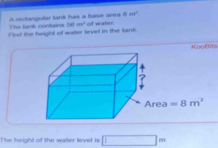 A rectangular tank has a base area 8m^2. 
The tank contains 56m^2 of water. 
Find the height of water level in the tank. 
KooBits 
ea =8m^2
The height of the water level is 1 |π