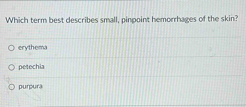 Which term best describes small, pinpoint hemorrhages of the skin?
erythema
petechia
purpura