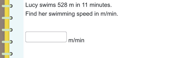 Lucy swims 528 m in 11 minutes. 
Find her swimming speed in m/min.
□ m/min