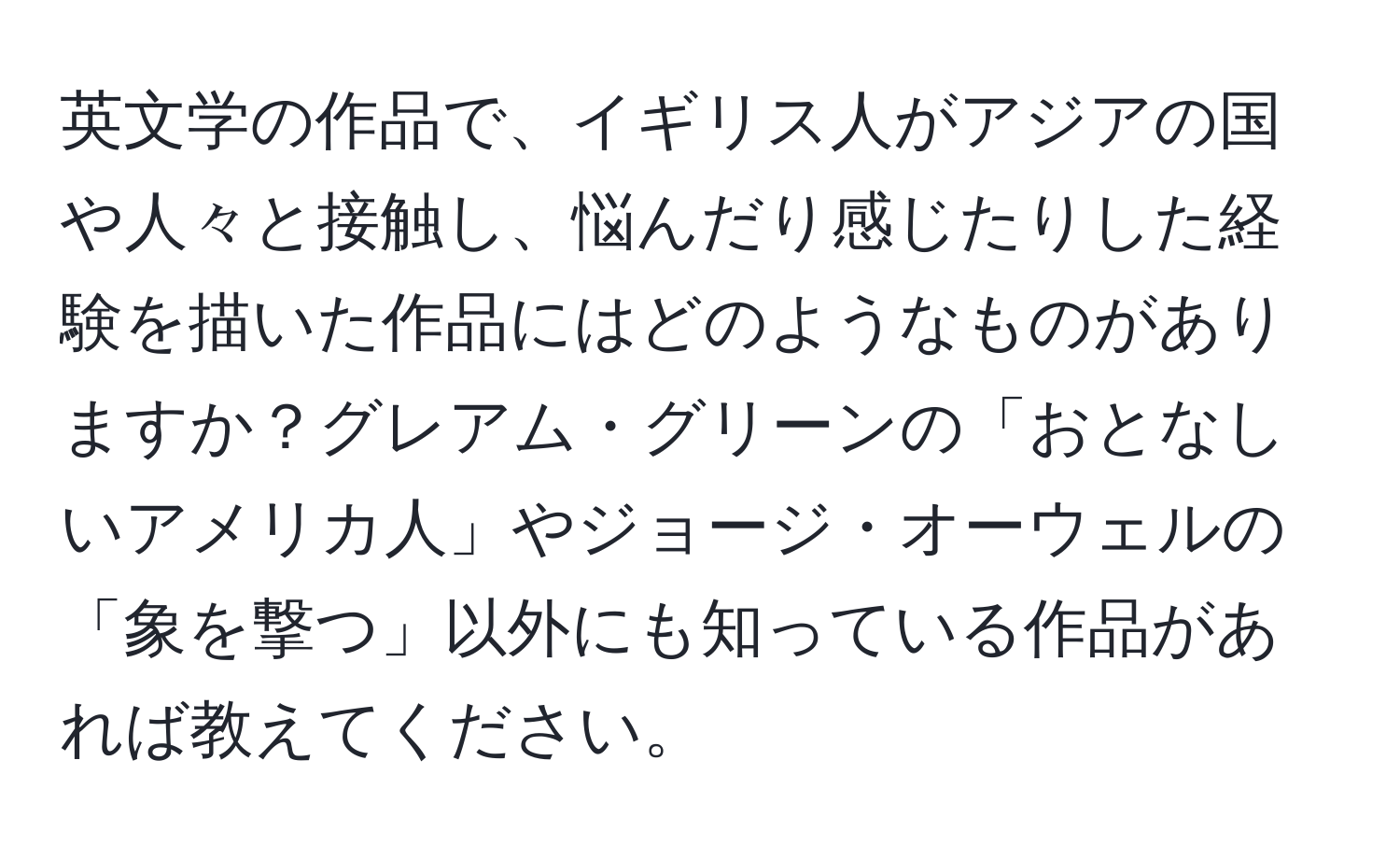 英文学の作品で、イギリス人がアジアの国や人々と接触し、悩んだり感じたりした経験を描いた作品にはどのようなものがありますか？グレアム・グリーンの「おとなしいアメリカ人」やジョージ・オーウェルの「象を撃つ」以外にも知っている作品があれば教えてください。