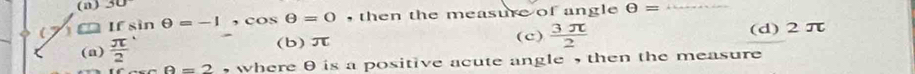 If sìn θ =-1, cos θ =0 , then the measure of angle θ = _
(b) π (c)  3π /2  (d) 2 π
(a)  π /2  , where θ is a positive acute angle , then the measure
θ =2