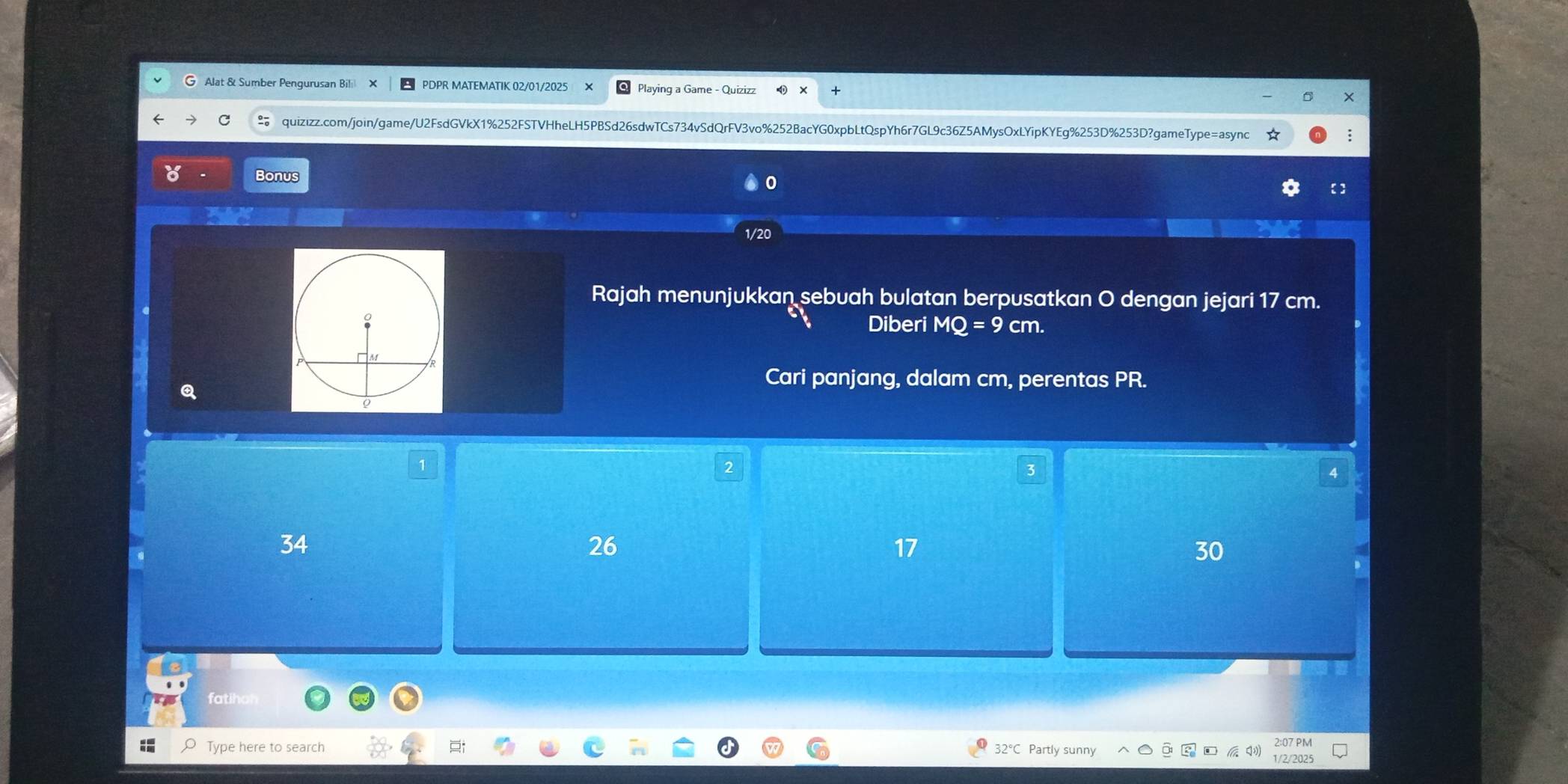 Alat & Sumber Pengurusan Bil PDPR MATEMATIK 02/01/2025 Playing a Game - Quizizz
quizizz.com/join/game/U2FsdGVkX1%252FSTVHheLH5PBSd26sdwTCs734vSdQrFV3vo%252BacYG0xpbLtQspYh6r7GL9c36Z5AMysOxLYipKYEg%253D%253D?gameType=async
:
Bonus
0
1/20
Rajah menunjukkan sebuah bulatan berpusatkan O dengan jejari 17 cm.
Diberi MQ=9cm. 
Q
Cari panjang, dalam cm, perentas PR.
1
3
4
34
26
17
30
fatiho
;; Type here to search 32° Partly sunny