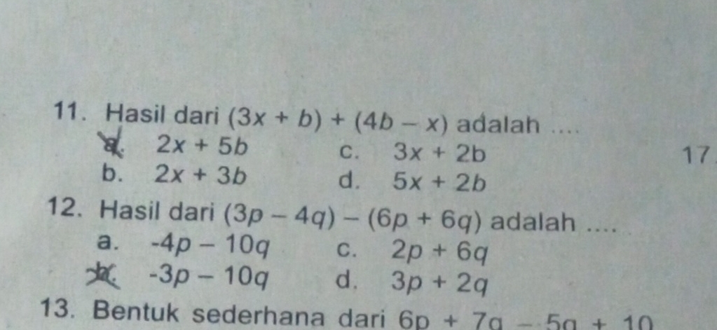 Hasil dari (3x+b)+(4b-x) adalah ....
a 2x+5b
C. 3x+2b 17
b. 2x+3b
d. 5x+2b
12. Hasil dari (3p-4q)-(6p+6q) adalah ....
a. -4p-10q C. 2p+6q
-3p-10q d. 3p+2q
13. Bentuk sederhana dari 6p+7q-5q+10