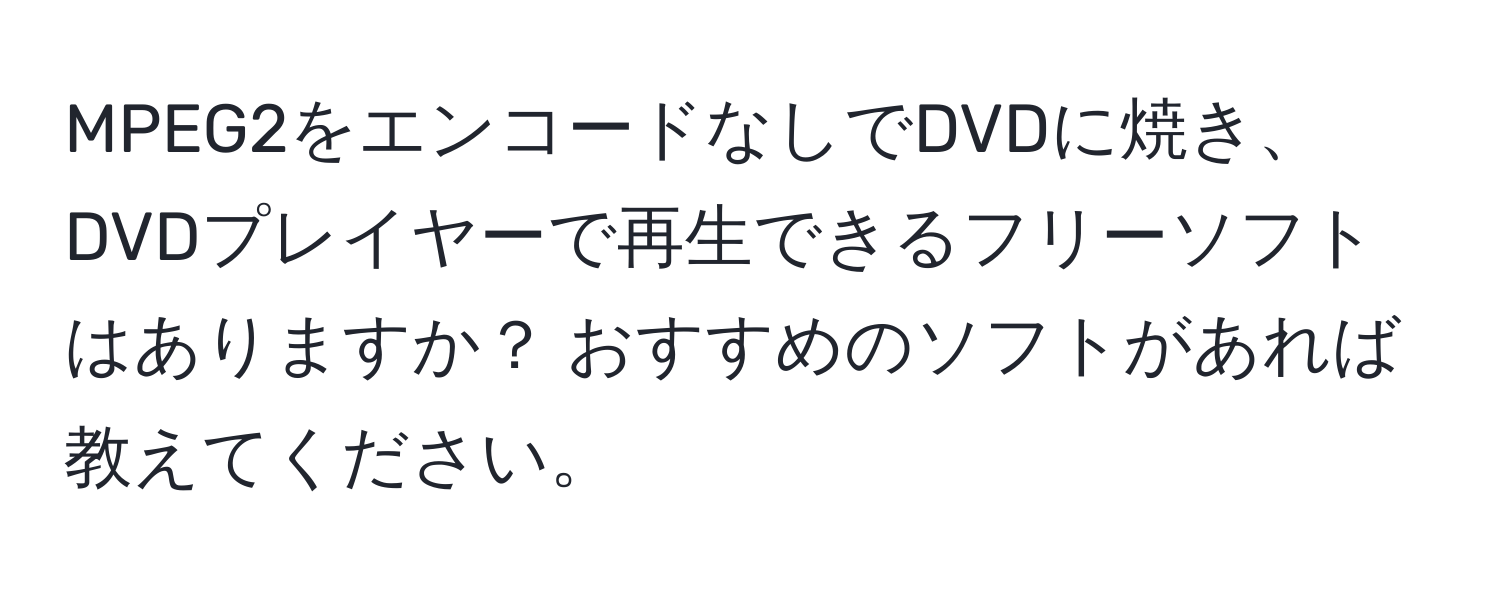 MPEG2をエンコードなしでDVDに焼き、DVDプレイヤーで再生できるフリーソフトはありますか？ おすすめのソフトがあれば教えてください。