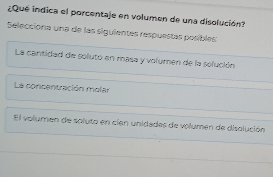 ¿Qué indica el porcentaje en volumen de una disolución?
Selecciona una de las siguientes respuestas posibles:
La cantidad de soluto en masa y volumen de la solución
La concentración molar
El volumen de soluto en cien unidades de volumen de disolución