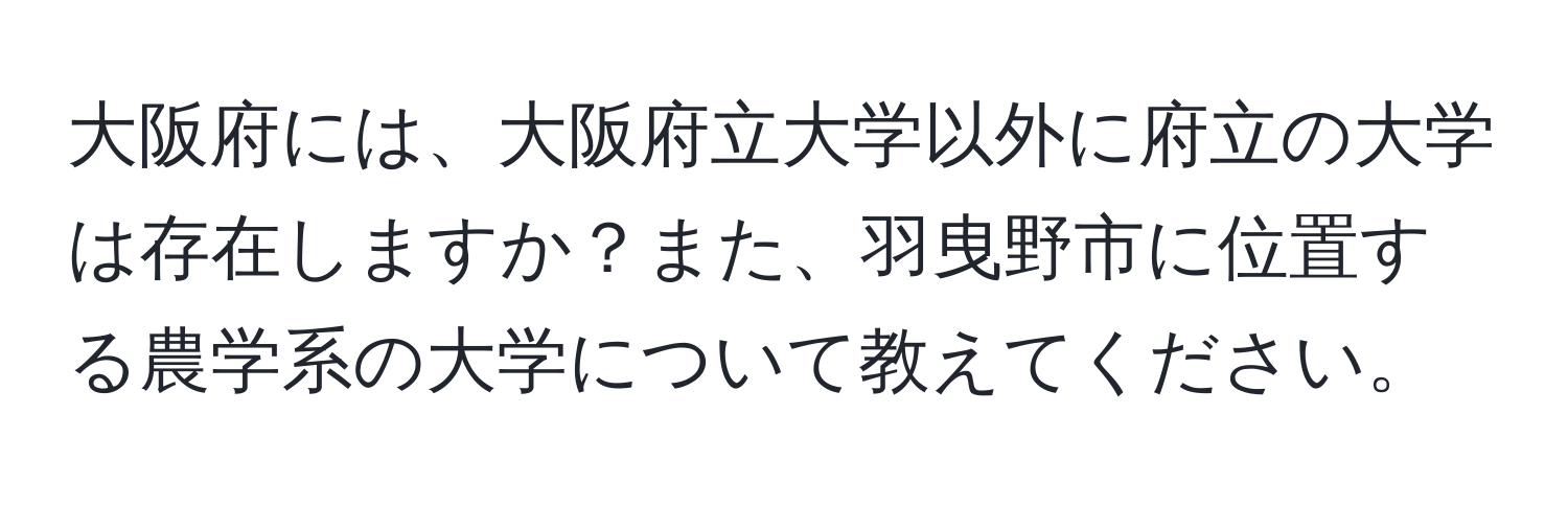 大阪府には、大阪府立大学以外に府立の大学は存在しますか？また、羽曳野市に位置する農学系の大学について教えてください。