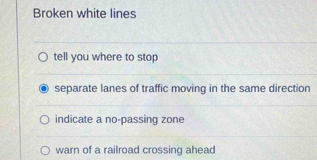 Broken white lines
tell you where to stop
separate lanes of traffic moving in the same direction
indicate a no-passing zone
warn of a railroad crossing ahead