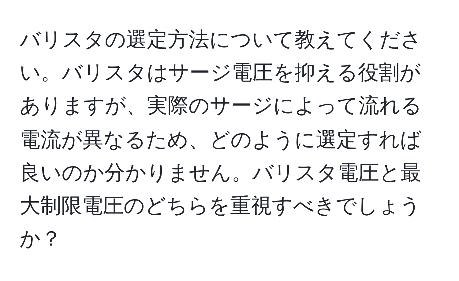 バリスタの選定方法について教えてください。バリスタはサージ電圧を抑える役割がありますが、実際のサージによって流れる電流が異なるため、どのように選定すれば良いのか分かりません。バリスタ電圧と最大制限電圧のどちらを重視すべきでしょうか？