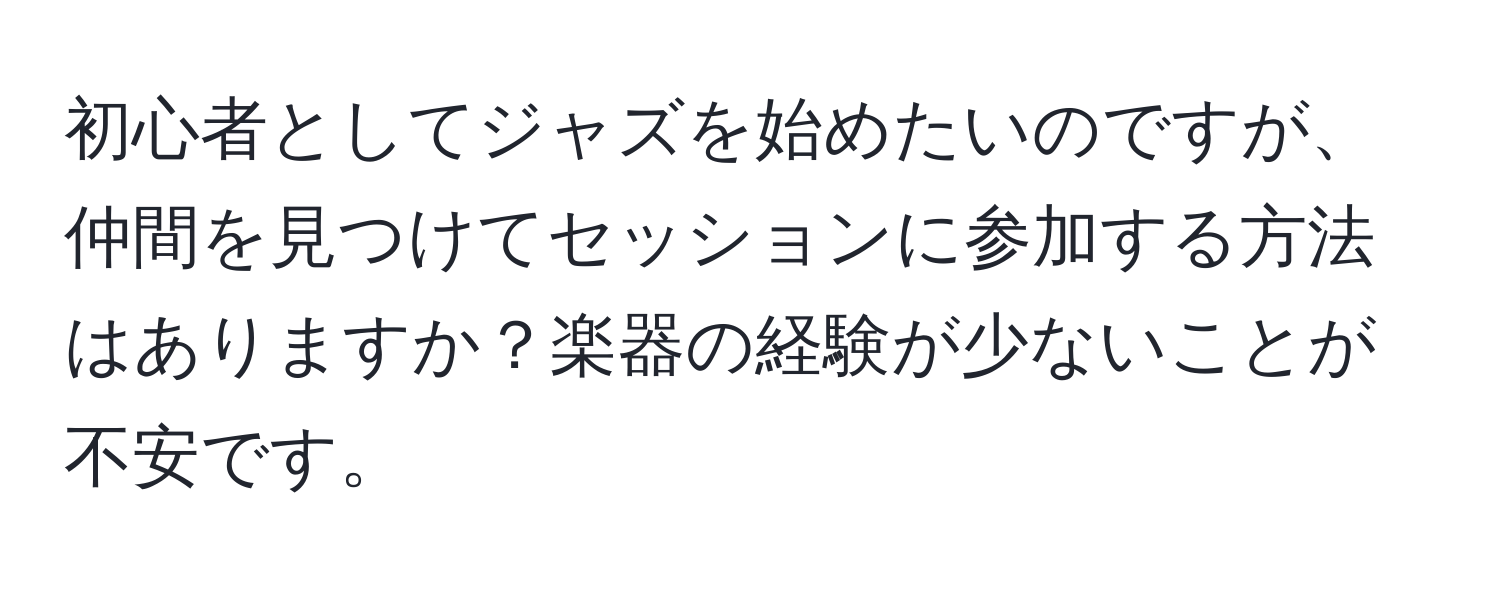 初心者としてジャズを始めたいのですが、仲間を見つけてセッションに参加する方法はありますか？楽器の経験が少ないことが不安です。