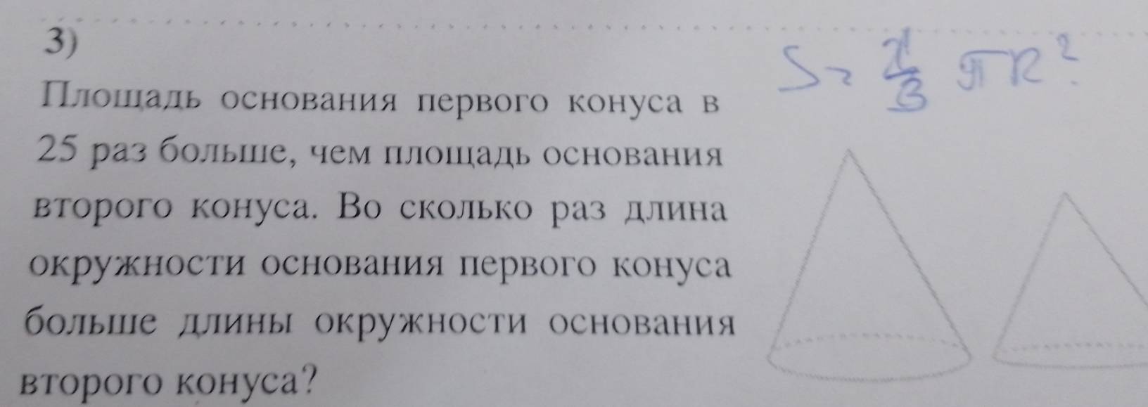 Плошееаль основания первого конуса в
25 раз болые, чем плошадь основания 
второго конуса. Во сколько раз длина 
окружности основания первого конуса 
болыие длины окружности основания 
btopoгo kоhyca?