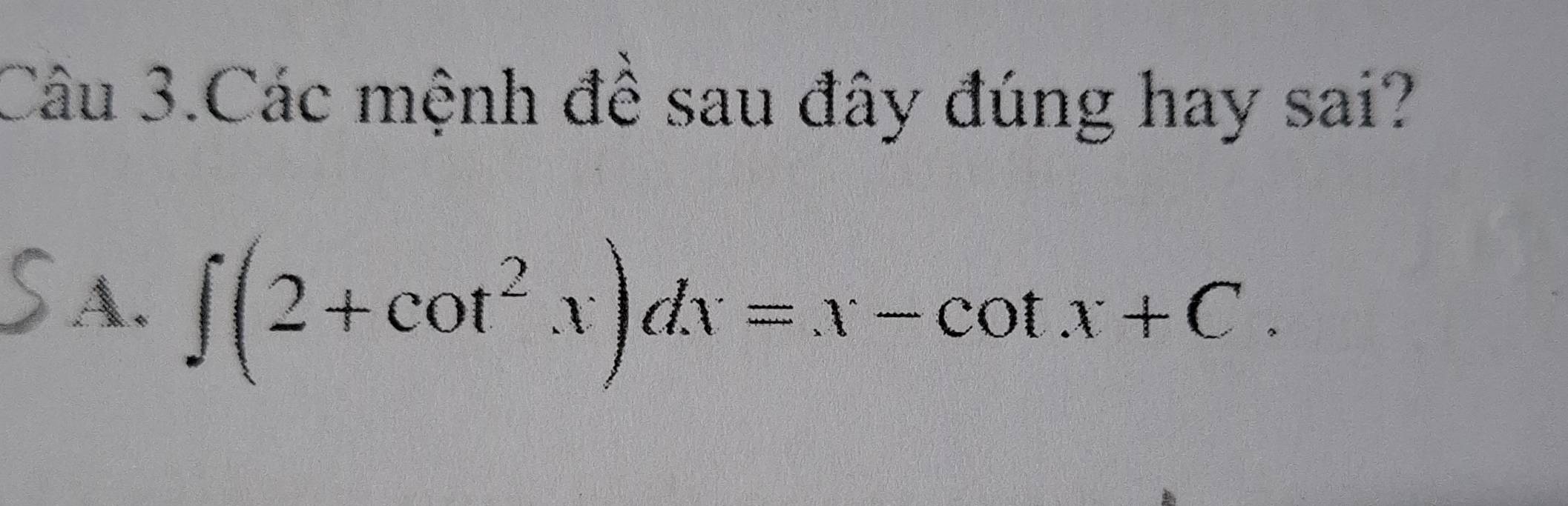 Câu 3.Các mệnh đề sau đây đúng hay sai? 
A. ∈t (2+cot^2x)dx=x-cot x+C.