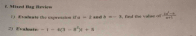 Mixed Bag Review 
1 Evaluate the expression if a=2 and b=-3 , find the value of  (2a^2-b)/a+1 
2) Evaluate: -|-4(3-8^2)|+5