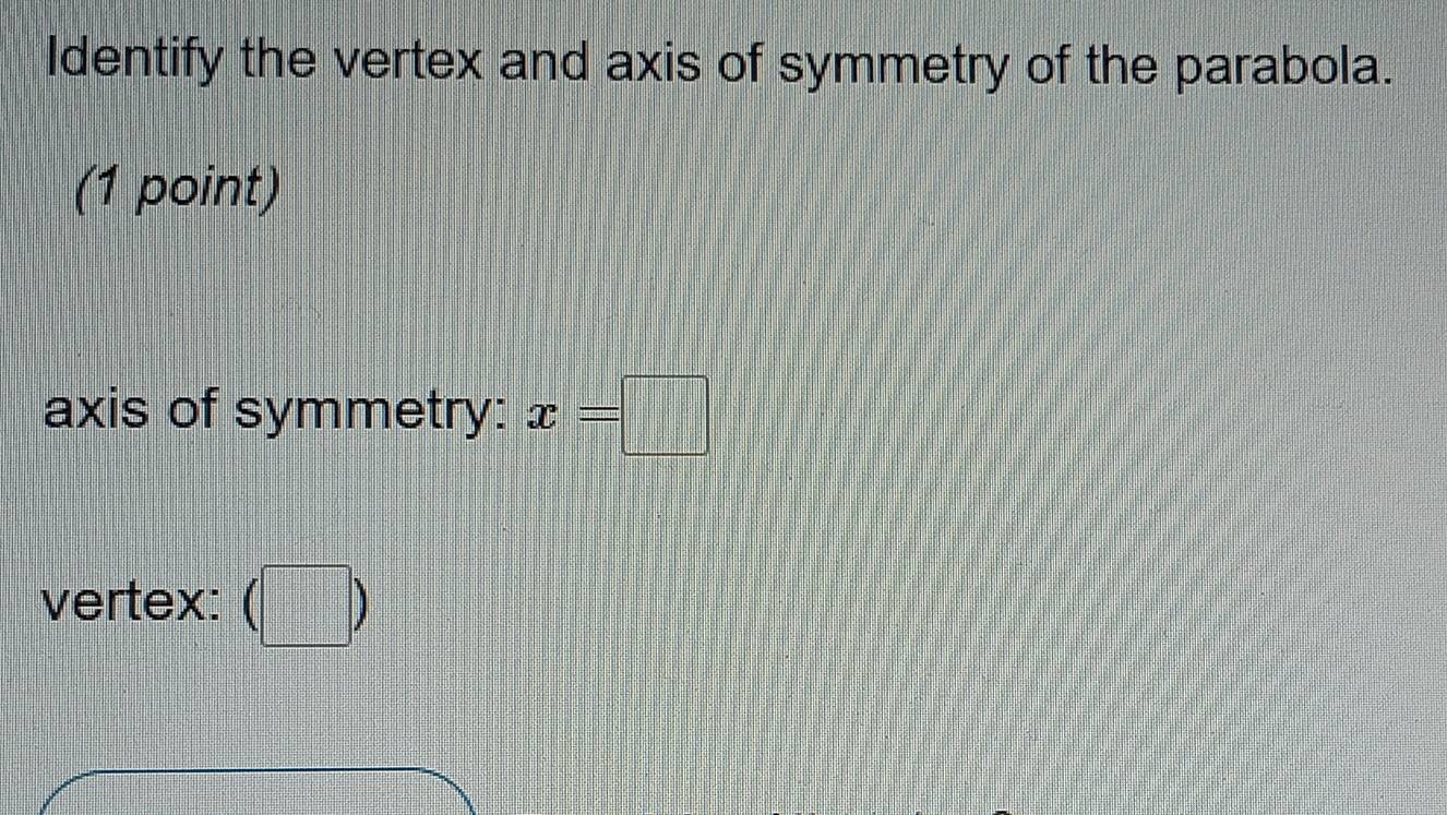 Identify the vertex and axis of symmetry of the parabola. 
(1 point) 
axis of symmetry: x=□
vertex: beginpmatrix □ endpmatrix