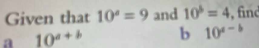 Given that 10^a=9 and 10^b=4 , find 
a 10^(a+b)
b 10^(a-b)