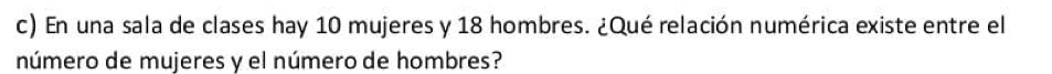 En una sala de clases hay 10 mujeres y 18 hombres. ¿Qué relación numérica existe entre el 
número de mujeres y el número de hombres?