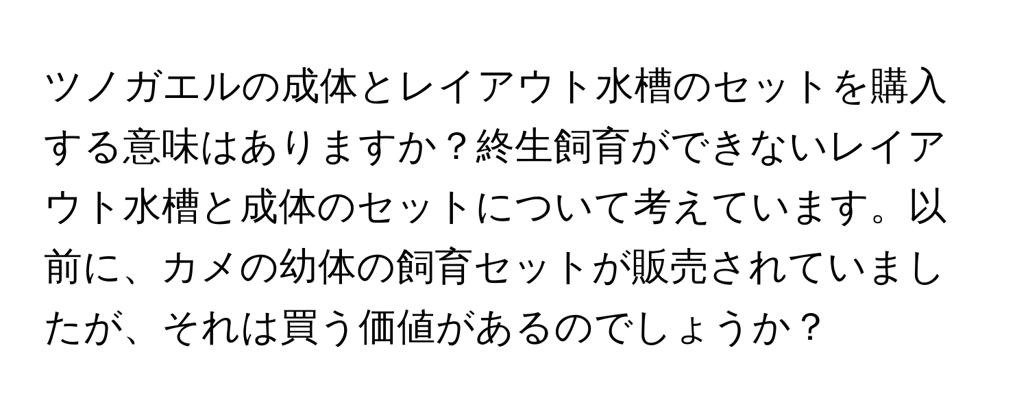 ツノガエルの成体とレイアウト水槽のセットを購入する意味はありますか？終生飼育ができないレイアウト水槽と成体のセットについて考えています。以前に、カメの幼体の飼育セットが販売されていましたが、それは買う価値があるのでしょうか？