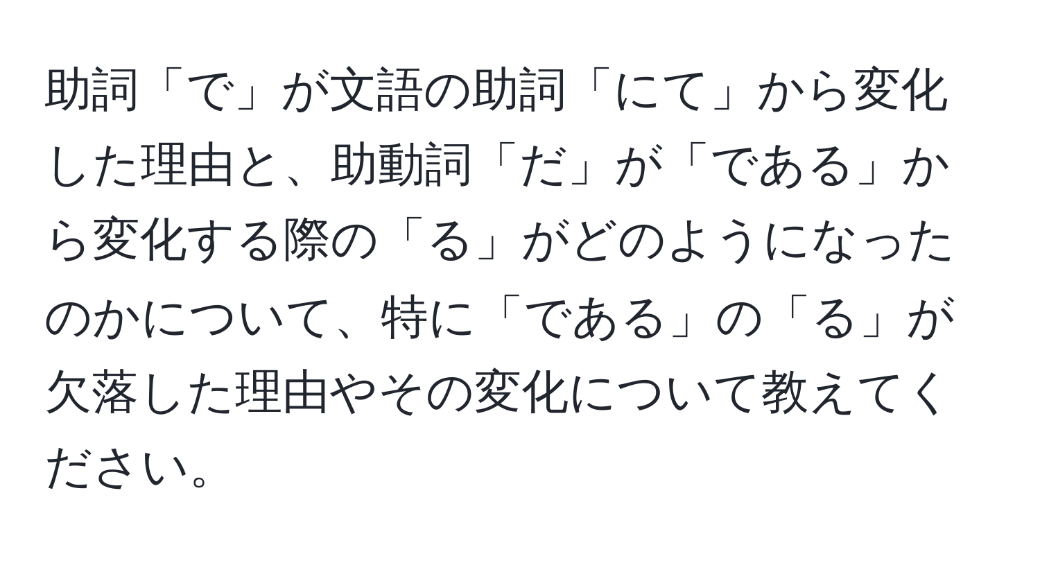 助詞「で」が文語の助詞「にて」から変化した理由と、助動詞「だ」が「である」から変化する際の「る」がどのようになったのかについて、特に「である」の「る」が欠落した理由やその変化について教えてください。